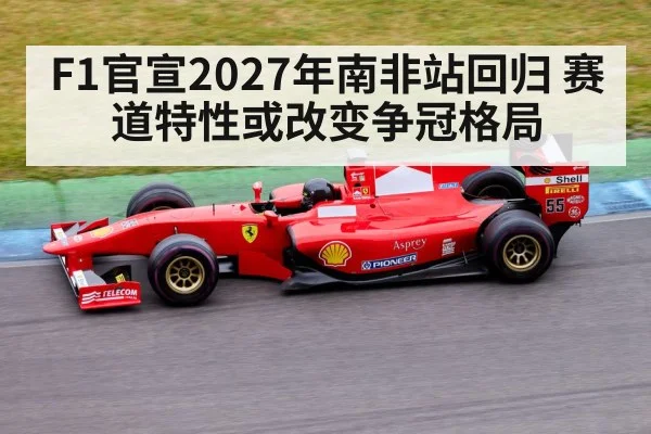 F1官宣2027年南非站回归 赛道特性或改变争冠格局
