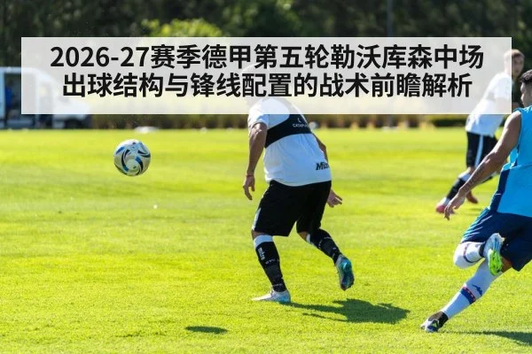 2026-27赛季德甲第五轮勒沃库森中场出球结构与锋线配置的战术前瞻解析