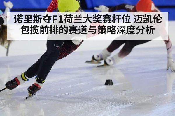 诺里斯夺F1荷兰大奖赛杆位 迈凯伦包揽前排的赛道与策略深度分析