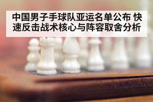 中国男子手球队亚运名单公布 快速反击战术核心与阵容取舍分析