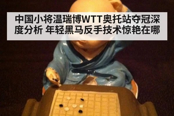 中国小将温瑞博WTT奥托站夺冠深度分析 年轻黑马反手技术惊艳在哪