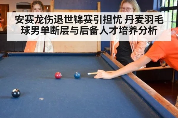 安赛龙伤退世锦赛引担忧 丹麦羽毛球男单断层与后备人才培养分析