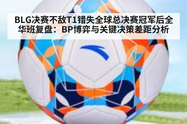 BLG决赛不敌T1错失全球总决赛冠军后全华班复盘:BP博弈与关键决策差距分析